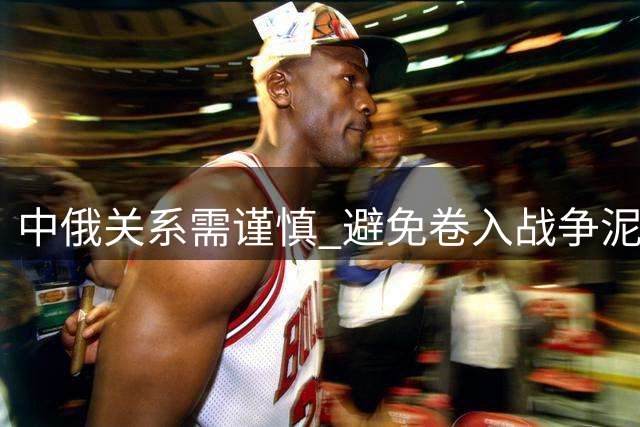 中俄关系需谨慎 避免卷入战争泥潭